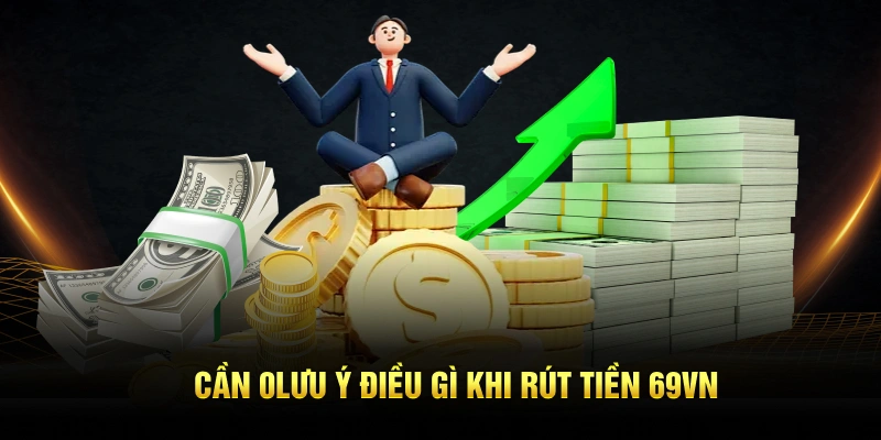 Cần lưu ý điều gì khi rút tiền 69VN